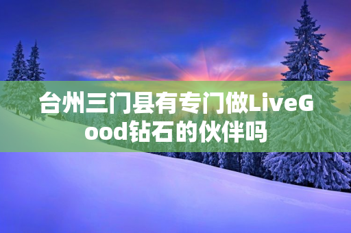 台州三门县有专门做LiveGood钻石的伙伴吗