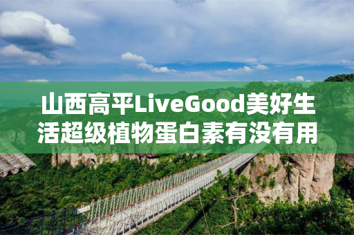 山西高平LiveGood美好生活超级植物蛋白素有没有用