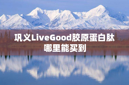 巩义LiveGood胶原蛋白肽哪里能买到
