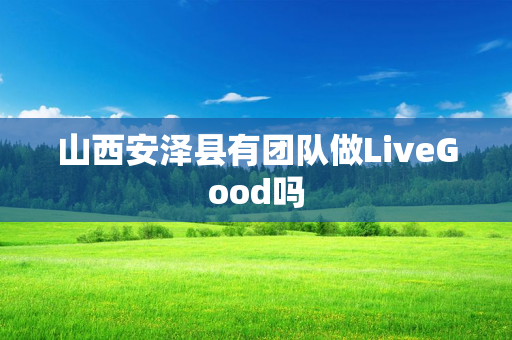 山西安泽县有团队做LiveGood吗