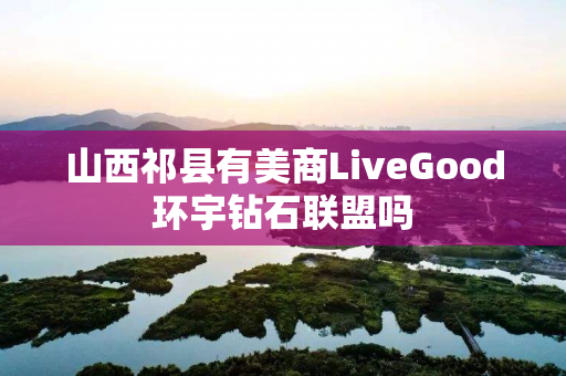 山西祁县有美商LiveGood环宇钻石联盟吗