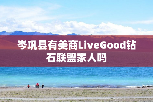 岑巩县有美商LiveGood钻石联盟家人吗