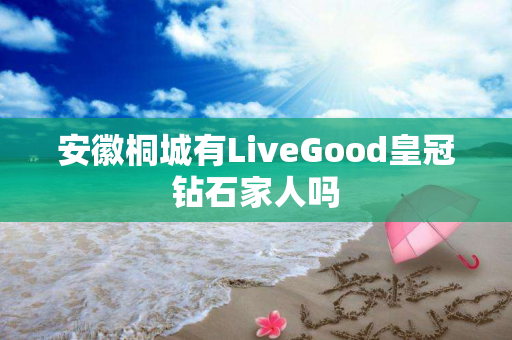 安徽桐城有LiveGood皇冠钻石家人吗