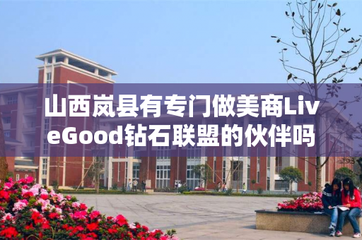 山西岚县有专门做美商LiveGood钻石联盟的伙伴吗