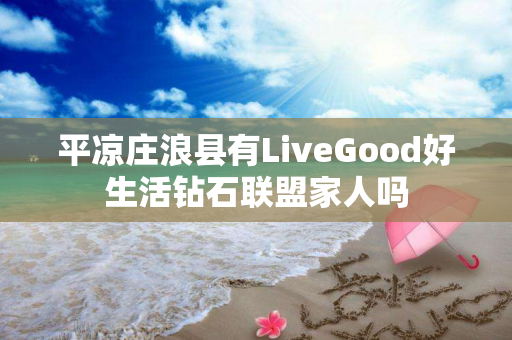 平凉庄浪县有LiveGood好生活钻石联盟家人吗