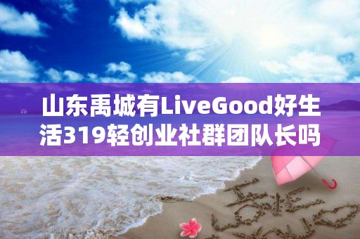 山东禹城有LiveGood好生活319轻创业社群团队长吗