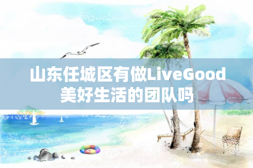 山东任城区有做LiveGood美好生活的团队吗