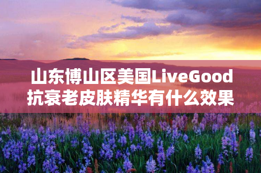 山东博山区美国LiveGood抗衰老皮肤精华有什么效果