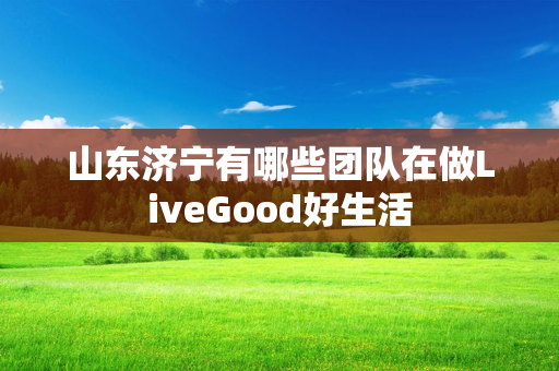 山东济宁有哪些团队在做LiveGood好生活