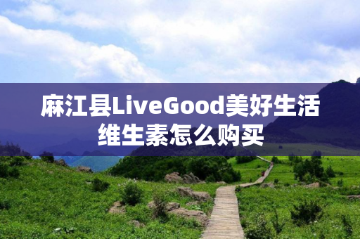 麻江县LiveGood美好生活维生素怎么购买