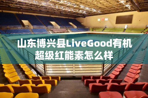 山东博兴县LiveGood有机超级红能素怎么样