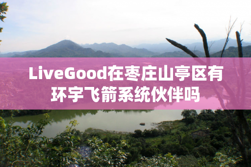 LiveGood在枣庄山亭区有环宇飞箭系统伙伴吗