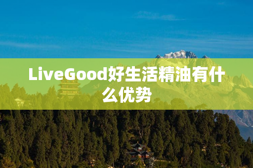 LiveGood好生活精油有什么优势