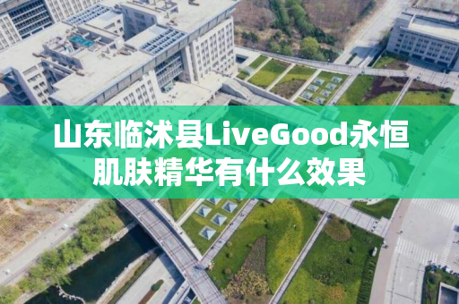 山东临沭县LiveGood永恒肌肤精华有什么效果