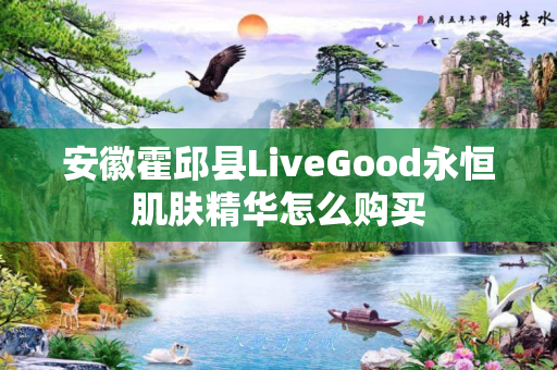 安徽霍邱县LiveGood永恒肌肤精华怎么购买