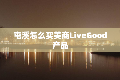 屯溪怎么买美商LiveGood产品