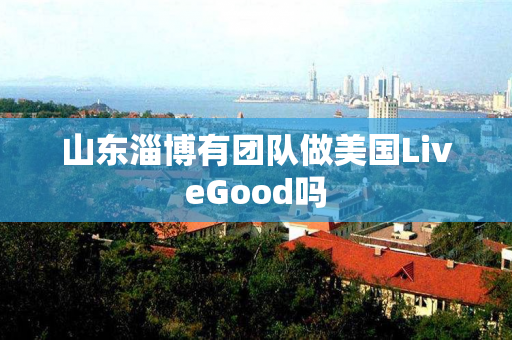 山东淄博有团队做美国LiveGood吗