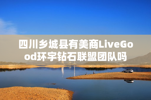 四川乡城县有美商LiveGood环宇钻石联盟团队吗