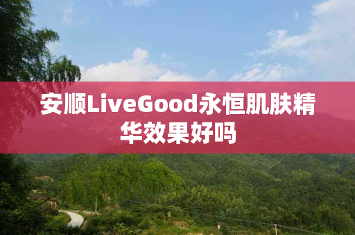 安顺LiveGood永恒肌肤精华效果好吗