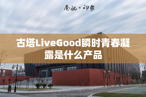 古塔LiveGood瞬时青春凝露是什么产品