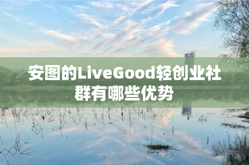 安图的LiveGood轻创业社群有哪些优势