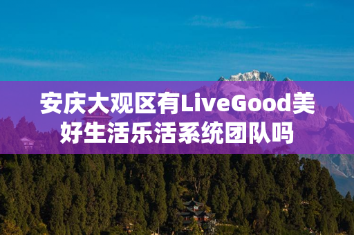 安庆大观区有LiveGood美好生活乐活系统团队吗