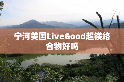 宁河美国LiveGood超镁络合物好吗