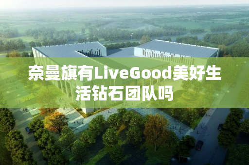 奈曼旗有LiveGood美好生活钻石团队吗