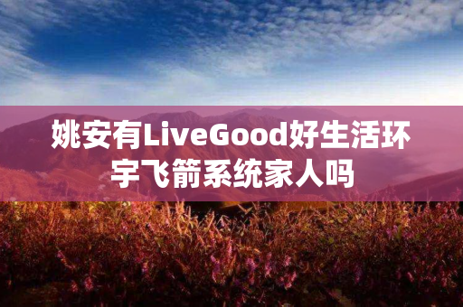 姚安有LiveGood好生活环宇飞箭系统家人吗