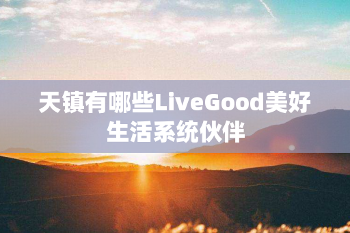 天镇有哪些LiveGood美好生活系统伙伴