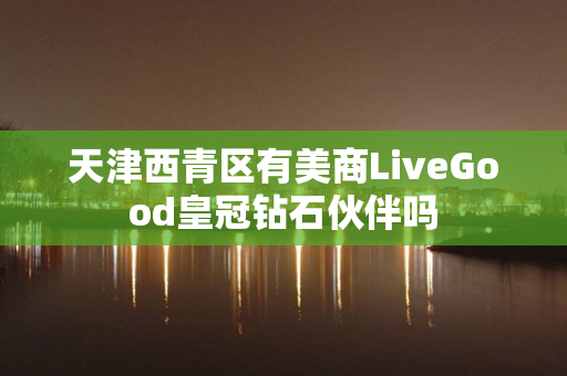 天津西青区有美商LiveGood皇冠钻石伙伴吗