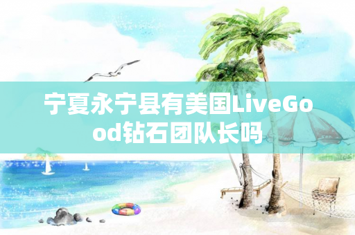 宁夏永宁县有美国LiveGood钻石团队长吗