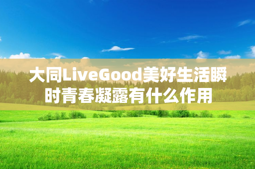 大同LiveGood美好生活瞬时青春凝露有什么作用