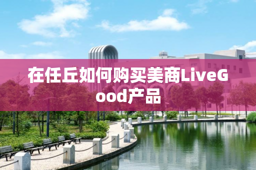 在任丘如何购买美商LiveGood产品