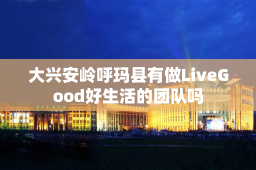 大兴安岭呼玛县有做LiveGood好生活的团队吗