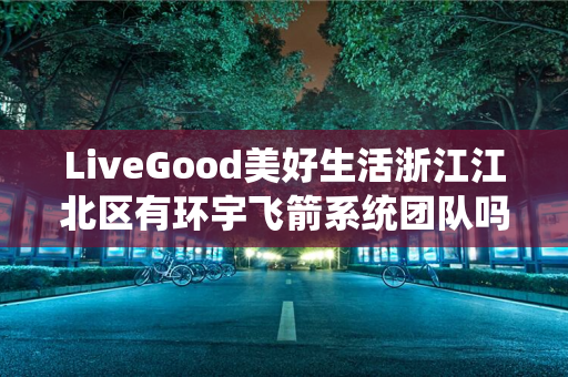 LiveGood美好生活浙江江北区有环宇飞箭系统团队吗
