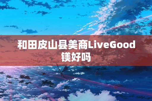 和田皮山县美商LiveGood镁好吗