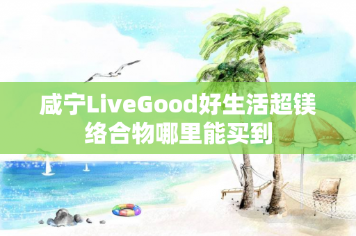 咸宁LiveGood好生活超镁络合物哪里能买到