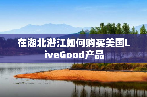 在湖北潜江如何购买美国LiveGood产品