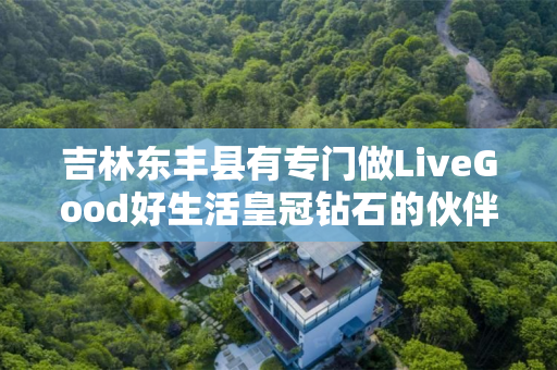 吉林东丰县有专门做LiveGood好生活皇冠钻石的伙伴吗