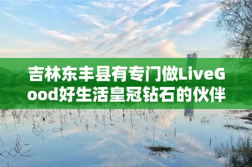 吉林东丰县有专门做LiveGood好生活皇冠钻石的伙伴吗