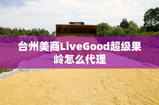 台州美商LiveGood超级果岭怎么代理