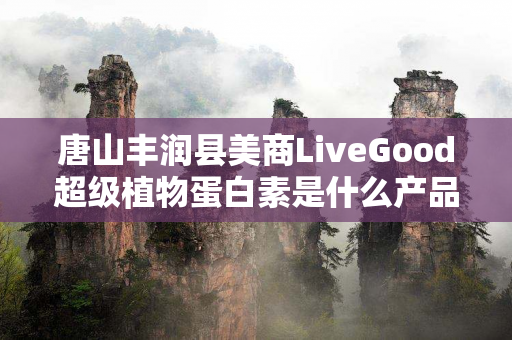 唐山丰润县美商LiveGood超级植物蛋白素是什么产品