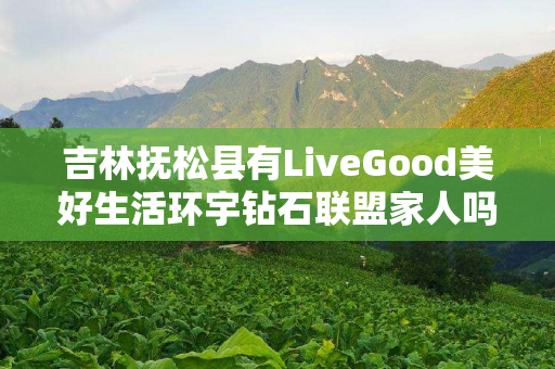 吉林抚松县有LiveGood美好生活环宇钻石联盟家人吗