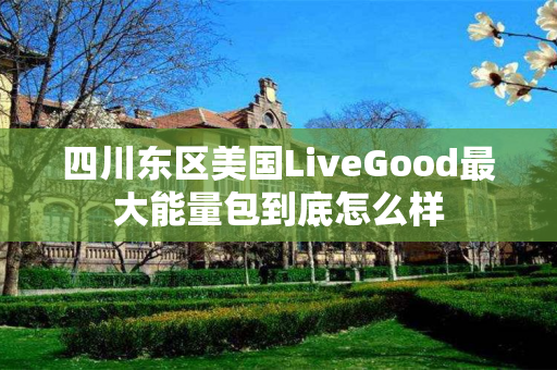 四川东区美国LiveGood最大能量包到底怎么样