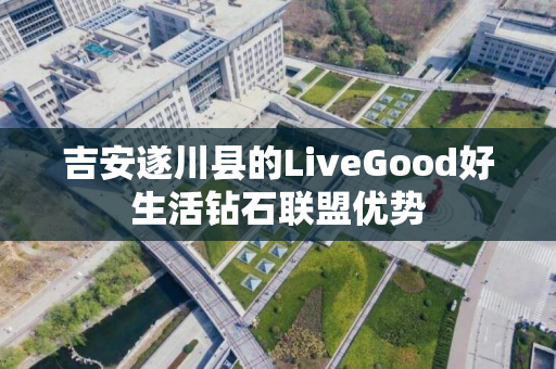吉安遂川县的LiveGood好生活钻石联盟优势
