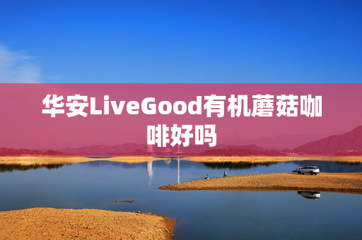 华安LiveGood有机蘑菇咖啡好吗