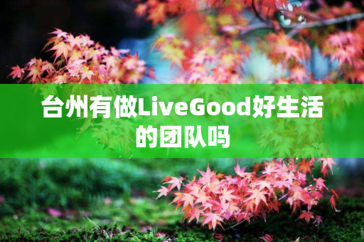 台州有做LiveGood好生活的团队吗