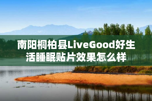 南阳桐柏县LiveGood好生活睡眠贴片效果怎么样