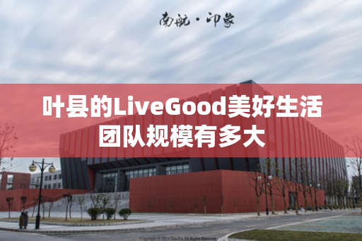 叶县的LiveGood美好生活团队规模有多大